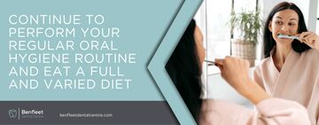 Continue to perform your regular oral hygiene routine and eat a full and varied diet
